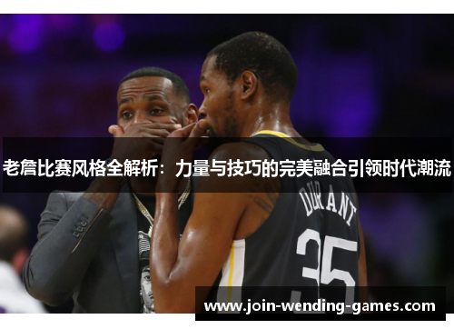 老詹比赛风格全解析:力量与技巧的完美融合引领时代潮流 老詹比赛风格全解析:力量与技巧的完美融合引领时代潮流