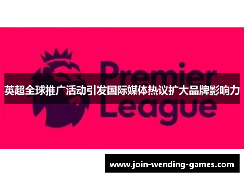 英超全球推广活动引发国际媒体热议扩大品牌影响力 英超全球推广活动引发国际媒体热议扩大品牌影响力