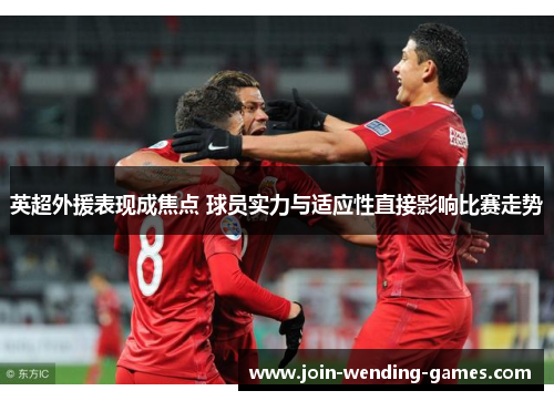 英超外援表现成焦点 球员实力与适应性直接影响比赛走势 英超外援表现成焦点 球员实力与适应性直接影响比赛走势