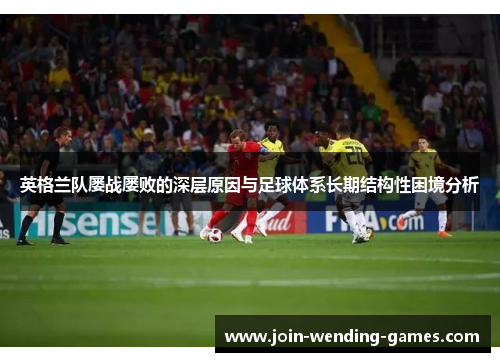 英格兰队屡战屡败的深层原因与足球体系长期结构性困境分析
