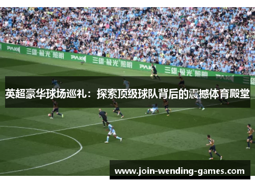 英超豪华球场巡礼:探索顶级球队背后的震撼体育殿堂 英超豪华球场巡礼:探索顶级球队背后的震撼体育殿堂
