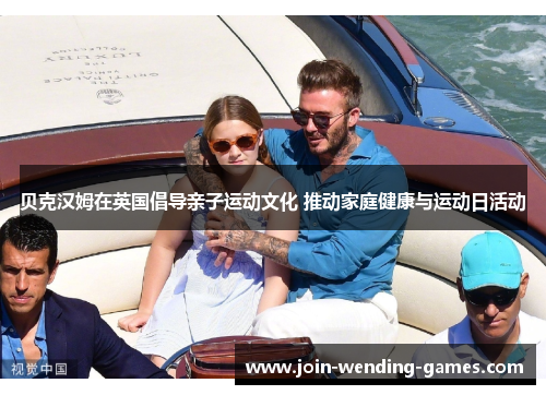贝克汉姆在英国倡导亲子运动文化 推动家庭健康与运动日活动 贝克汉姆在英国倡导亲子运动文化 推动家庭健康与运动日活动