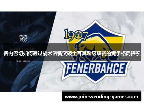 费内巴切如何通过战术创新突破土耳其超级联赛的竞争格局探索