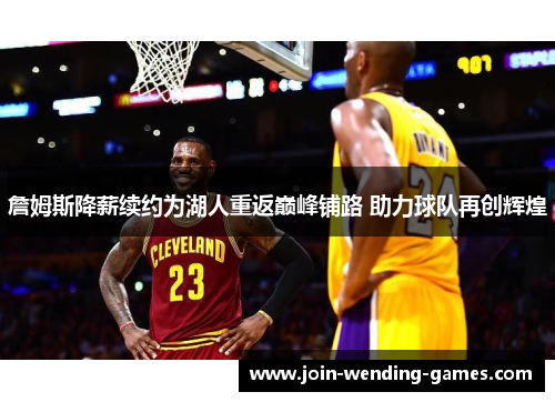 詹姆斯降薪续约为湖人重返巅峰铺路 助力球队再创辉煌