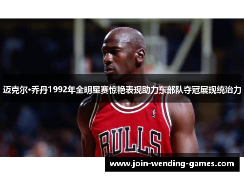 迈克尔·乔丹1992年全明星赛惊艳表现助力东部队夺冠展现统治力 迈克尔·乔丹1992年全明星赛惊艳表现助力东部队夺冠展现统治力