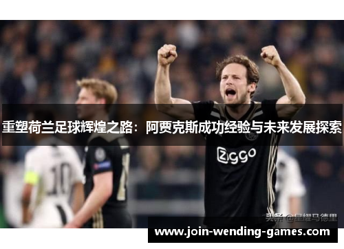 重塑荷兰足球辉煌之路:阿贾克斯成功经验与未来发展探索 重塑荷兰足球辉煌之路:阿贾克斯成功经验与未来发展探索