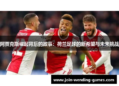 阿贾克斯崛起背后的故事：荷兰足球的新希望与未来挑战