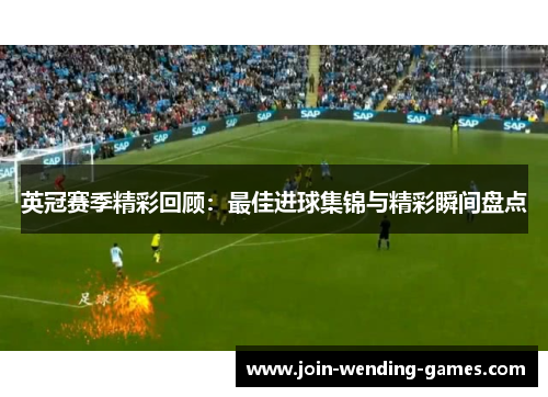 英冠赛季精彩回顾:最佳进球集锦与精彩瞬间盘点 英冠赛季精彩回顾:最佳进球集锦与精彩瞬间盘点