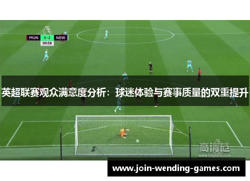 英超联赛观众满意度分析:球迷体验与赛事质量的双重提升 英超联赛观众满意度分析:球迷体验与赛事质量的双重提升