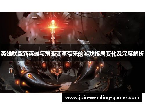 英雄联盟新英雄与策略变革带来的游戏格局变化及深度解析