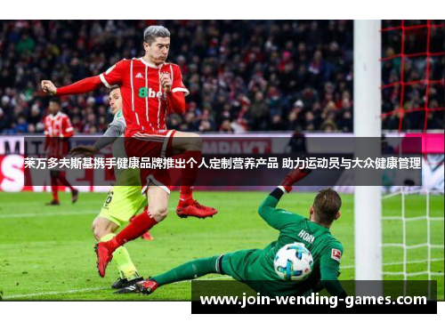 莱万多夫斯基携手健康品牌推出个人定制营养产品 助力运动员与大众健康管理