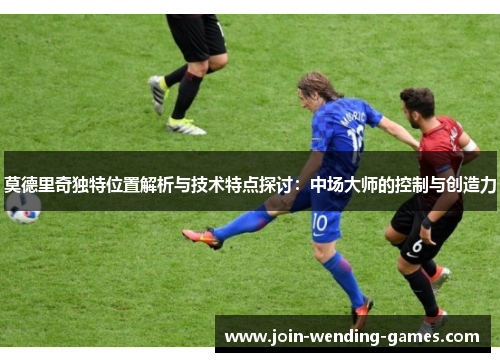 莫德里奇独特位置解析与技术特点探讨:中场大师的控制与创造力 莫德里奇独特位置解析与技术特点探讨:中场大师的控制与创造力