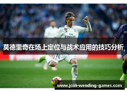 莫德里奇在场上定位与战术应用的技巧分析