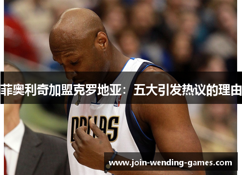 菲奥利奇加盟克罗地亚：五大引发热议的理由