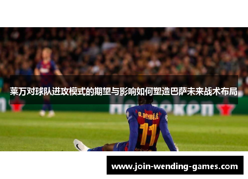 莱万对球队进攻模式的期望与影响如何塑造巴萨未来战术布局