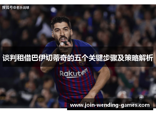 谈判租借巴伊切蒂奇的五个关键步骤及策略解析