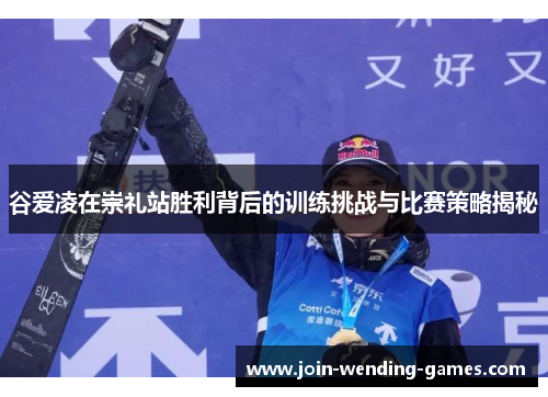 谷爱凌在崇礼站胜利背后的训练挑战与比赛策略揭秘 谷爱凌在崇礼站胜利背后的训练挑战与比赛策略揭秘