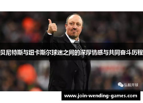 贝尼特斯与纽卡斯尔球迷之间的深厚情感与共同奋斗历程