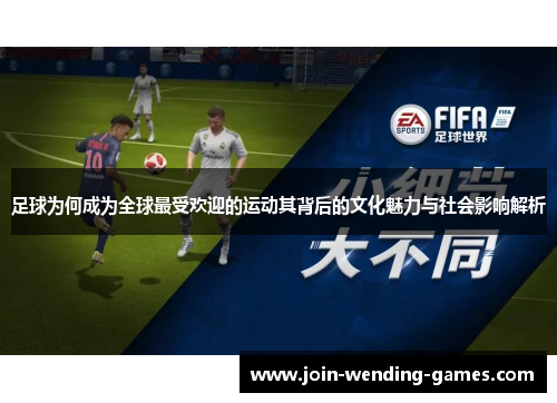 足球为何成为全球最受欢迎的运动其背后的文化魅力与社会影响解析