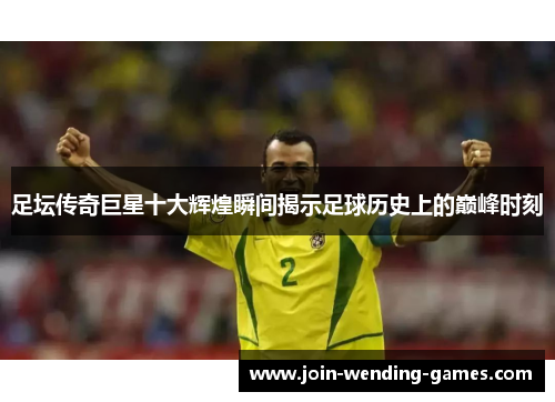足坛传奇巨星十大辉煌瞬间揭示足球历史上的巅峰时刻