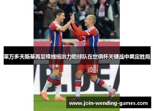 莱万多夫斯基再显锋线统治力助球队在世俱杯关键战中奠定胜局 莱万多夫斯基再显锋线统治力助球队在世俱杯关键战中奠定胜局