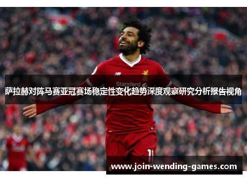 萨拉赫对阵马赛亚冠赛场稳定性变化趋势深度观察研究分析报告视角 萨拉赫对阵马赛亚冠赛场稳定性变化趋势深度观察研究分析报告视角