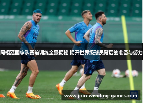 阿根廷国家队赛前训练全景揭秘 揭开世界级球员背后的准备与努力 阿根廷国家队赛前训练全景揭秘 揭开世界级球员背后的准备与努力
