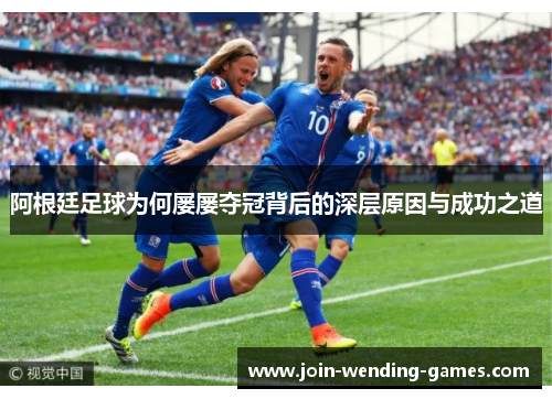 阿根廷足球为何屡屡夺冠背后的深层原因与成功之道 阿根廷足球为何屡屡夺冠背后的深层原因与成功之道