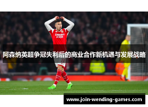 阿森纳英超争冠失利后的商业合作新机遇与发展战略 阿森纳英超争冠失利后的商业合作新机遇与发展战略