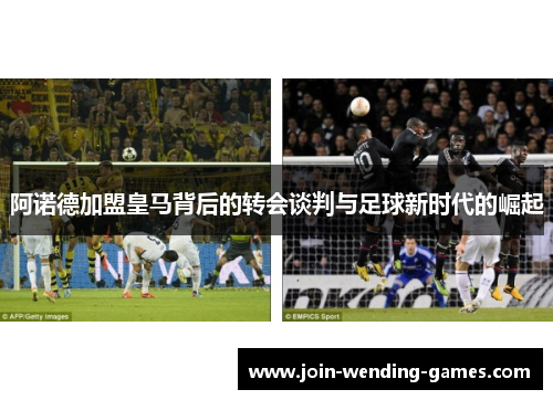 阿诺德加盟皇马背后的转会谈判与足球新时代的崛起 阿诺德加盟皇马背后的转会谈判与足球新时代的崛起