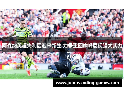 阿森纳英超失利后迎来新生 力争重回巅峰展现强大实力 阿森纳英超失利后迎来新生 力争重回巅峰展现强大实力