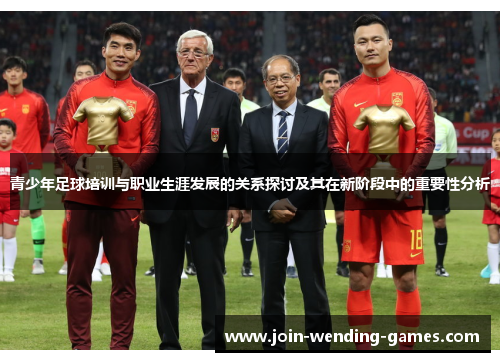 青少年足球培训与职业生涯发展的关系探讨及其在新阶段中的重要性分析