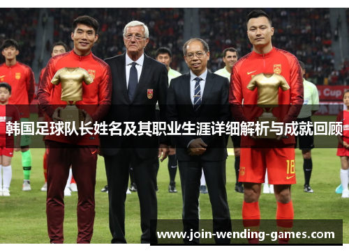 韩国足球队长姓名及其职业生涯详细解析与成就回顾 韩国足球队长姓名及其职业生涯详细解析与成就回顾