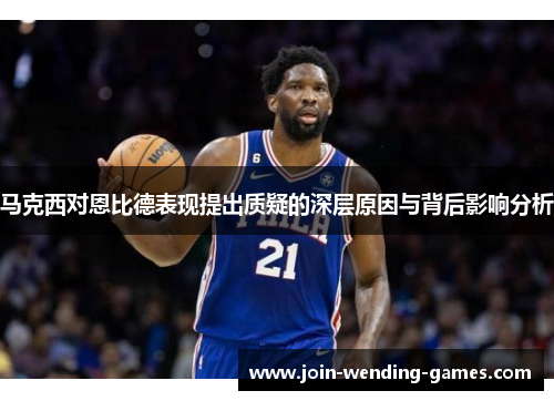 马克西对恩比德表现提出质疑的深层原因与背后影响分析 马克西对恩比德表现提出质疑的深层原因与背后影响分析