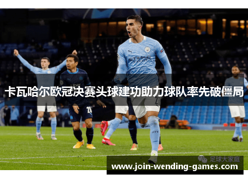 卡瓦哈尔欧冠决赛头球建功助力球队率先破僵局