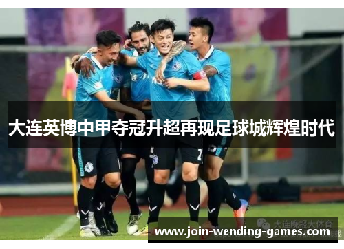 大连英博中甲夺冠升超再现足球城辉煌时代