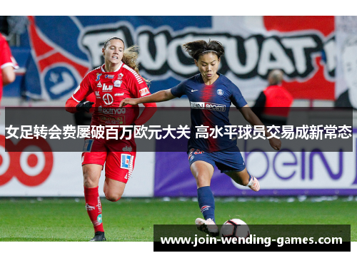 女足转会费屡破百万欧元大关 高水平球员交易成新常态
