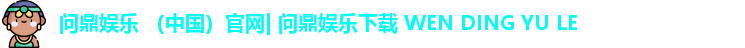 问鼎娱乐 （中国）官网| 问鼎娱乐下载 WEN DING YU LE